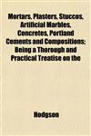 Mortars, Plasters, Stuccos, Artificial Marbles, Concretes, Portland Cements and Compositions; Being a Thorough and Practical Treatise on the,1152163213,9781152163218