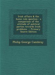 Irish affairs & the home rule question a comparison of the attitude of political parties towards Irish problems  - Primary Source Edition,1293405167,9781293405161