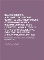 Hearings Before Subcommittee of House Committee on Appropriations, Consisting of Messrs. Bingham, Littauer, Brick, Livingston, and Burleson, in Charge,1150201037,9781150201035