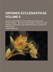 Origines ecclesiasticae; or, The antiquities of the Christian church and other works ... with the quotations at length, in the original languages, and a biographical account of the author Volume 6,1236954289,9781236954282