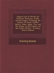 Subject List of Works on Demestic Economy, Foods, and Beverages, Including the Culture of Cacao, Coffee, Barley, Hops, Sugar, Tea, and the Grape, in T,1289399220,9781289399221