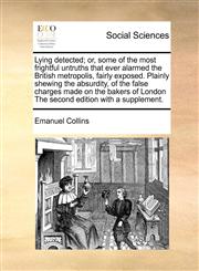 Lying detected; or, some of the most frightful untruths that ever alarmed the British metropolis, fairly exposed. Plainly shewing the absurdity, of the false charges made on the bakers of London The second edition with a supplement.,1170786499,9781170786499