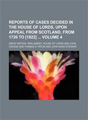 Reports of cases decided in the House of lords, upon appeal from Scotland, from 1726 to [1822]  Volume 4,1154244547,9781154244540
