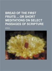 Bread of the First Fruits or Short Meditations on Select Passages of Scripture,1150544449,9781150544446