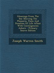 Gleanings from the Sea Showing the Pleasures, Pains and Penalties of Life Afloat with Contingencies Ashore - Primary Source Edition,1295466392,9781295466399