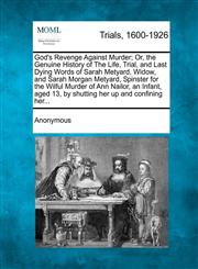 God's Revenge Against Murder; Or, the Genuine History of The Life, Trial, and Last Dying Words of Sarah Metyard, Widow, and Sarah Morgan Metyard, Spinster for the Wilful Murder of Ann Nailor, an Infant, aged 13, by shutting her up and confining her...,1274889545,9781274889546
