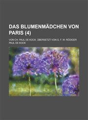 Das Blumenmadchen Von Paris; Von Ch. Paul de Kock. Ubersetzt Von G. F. W. Rodiger (4 ),123634474X,9781236344748