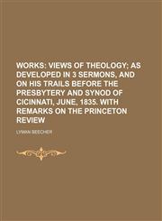 Works (Volume 3);  Views of theology as developed in 3 sermons, and on his trails before the Presbytery and Synod of Cicinnati, June, 1835.  With remarks on the Princeton Review,1458956547,9781458956545