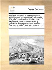 Museum rusticum et commerciale or, select papers on agriculture, commerce, arts, and manufactures. Drawn from experience, and communicated by gentlemen engaged in these pursuits. ... The third edition, corrected. Volume 1 of 1,1170083277,9781170083277