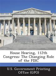 House Hearing, 112th Congress The Changing Role of the Fdic,1289294410,9781289294410