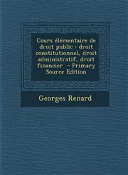 Cours élémentaire de droit public droit constitutionnel, droit administratif, droit financier  - Primary Source Edition,128770932X,9781287709329