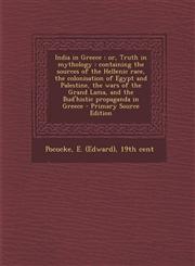 India in Greece or, Truth in mythology : containing the sources of the Hellenic race, the colonisation of Egypt and Palestine, the wars of the Grand Lama, and the Bud'histic propaganda in Greece - Primary Source Edition,1293035866,9781293035863