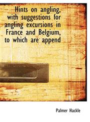 Hints on angling, with suggestions for angling excursions in France and Belgium, to which are append,1113755660,9781113755667