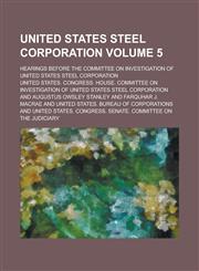 United States steel corporation; Hearings before the Committee on investigation of United States steel corporation Volume 5,1236944917,9781236944917