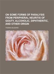 On Some Forms of Paralysis from Peripheral Neuritis of Gouty, Alcoholic, Diphtheritic, and Other Origin,1234079968,9781234079963