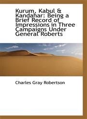Kurum, Kabul & Kandahar Being a Brief Record of Impressions in Three Campaigns Under General Robert,1113119543,9781113119544