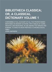 Bibliotheca Classica Volume 1; Containing a Full Account of All the Proper Names Mentioned in Ancient Authors. with Tables of Coins, Weights, and Meas,1231903112,9781231903117