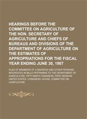 Hearings before the Committee on Agriculture of the Hon. Secretary of Agriculture and chiefs of bureaus and divisions of the Department of Agriculture on the estimates of appropriations for the fiscal year ending June 30, 1907; also of,1235842142,9781235842146