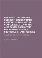 Liber Protocollorum M. Cuthberti Simonis Notarii Publici Et Scribi Capituli Glasguensis A. D. 1499-1513  Volume 2,1230130713,9781230130712