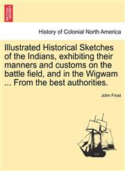 Illustrated Historical Sketches of the Indians, exhibiting their manners and customs on the battle field, and in the Wigwam ... From the best authorities.,1241334234,9781241334239