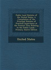 Public Land Statutes of the United States A Compilation of the Principal Statutes of Practical Importance at the Present Time Relating to the Public,1287973418,9781287973416
