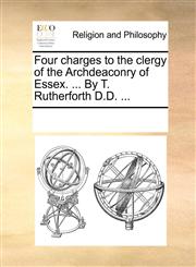 Four charges to the clergy of the Archdeaconry of Essex. ... By T. Rutherforth D.D. ...,1170293263,9781170293263