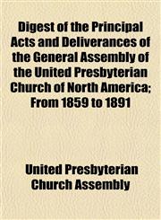 Digest of the Principal Acts and Deliverances of the General Assembly of the United Presbyterian Church of North America; From 1859 to 1891,1153341999,9781153341998