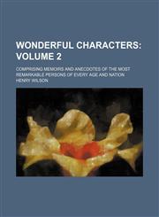 Wonderful characters Volume 2; comprising memoirs and anecdotes of the most remarkable persons of every age and nation,1236184246,9781236184245