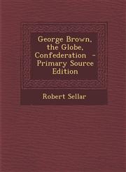 George Brown, the Globe, Confederation  - Primary Source Edition,1295235293,9781295235292