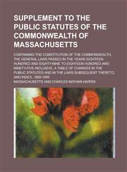 Supplement to the Public Statutes of the Commonwealth of Massachusetts; Containing the Constitution of the Commonwealth, the General Laws Passed in the Years Eighteen Hundred and Eighty-nine to Eighteen Hundred and Ninety-five Inclusive,,1230103880,9781230103884