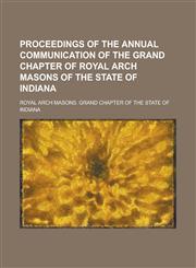 Proceedings of the Annual Communication of the Grand Chapter of Royal Arch Masons of the State of Indiana,1234219603,9781234219604
