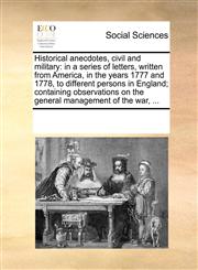 Historical anecdotes, civil and military in a series of letters, written from America, in the years 1777 and 1778, to different persons in England; containing observations on the general management of the war, ...,1170197345,9781170197349