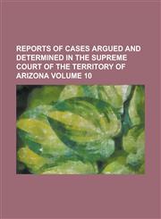 Reports of cases argued and determined in the Supreme Court of the territory of Arizona Volume 10,1234279576,9781234279578