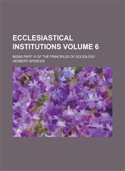 Ecclesiastical Institutions; Being Part VI of the Principles of Sociology Volume 6,1154177610,9781154177619