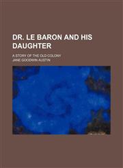 Dr. le Baron and His Daughter; A Story of the Old Colony,1150798815,9781150798818