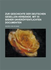 Zur Geschichte Der Deutschen Gesellen-Verbande. Mit 55 Bisher Unveroffentlichten Documenten,115507274X,9781155072746