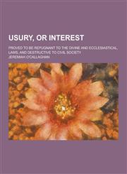 Usury, or Interest; Proved to Be Repugnant to the Divine and Ecclesiastical, Laws, and Destructive to Civil Society,1230437150,9781230437156