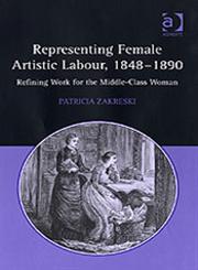 Representing Female Artistic Labour, 1848-1890 Refining Work for the Middle-Class Woman,0754651037,9780754651031