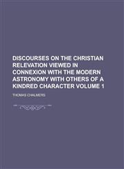 Discourses on the Christian Relevation Viewed in Connexion with the Modern Astronomy with Others of a Kindred Character Volume 1,1234153408,9781234153403