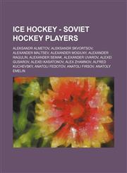 Ice Hockey - Soviet hockey players Aleksandr Almetov, Aleksandr Skvortsov, Alexander Maltsev, Alexander Mogilny, Alexander Ragulin, Alexander Semak, Alexander Uvarov, Alexei Gusarov, Alexei Kasatonov, Alex Zhamnov, Alfred Kuchevsky, Anatoli Fedotov, Anat,1234812096,9781234812096