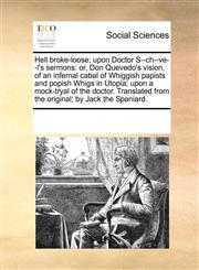 Hell broke-loose; upon Doctor S--ch--ve--l's sermons or, Don Quevedo's vision, of an infernal cabal of Whiggish papists and popish Whigs in Utopia; upon a mock-tryal of the doctor. Translated from the original; by Jack the Spaniard.,1170211283,9781170211281