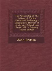 Authorship of the Letters of Junius Elucidated Including a Biographical Memoir of Lieutenant-Colonel Isaac Barre, M.P.,1289769826,9781289769826