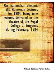 On mammalian descent; the Hunterian Lectures for 1884; being nine lectures delivered in the theatre,1117568040,9781117568041