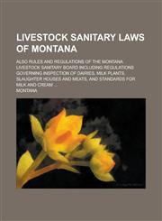 Livestock Sanitary Laws of Montana; Also Rules and Regulations of the Montana Livestock Sanitary Board Including Regulations Governing Inspection of Dairies, Milk Plants, Slaughter Houses and Meats, and Standards for Milk and Cream ...,1234175576,9781234175573