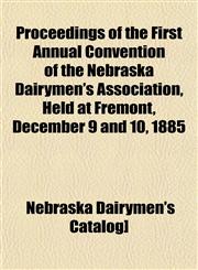 Proceedings of the First Annual Convention of the Nebraska Dairymen's Association, Held at Fremont, December 9 and 10, 1885,1153109271,9781153109277