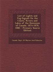 List of Lights and Fog-Signals on the Coasts, Rivers and Lakes of the Dominion of Canada. 1874-1878, 1880 - Primary Source Edition,1295331896,9781295331895