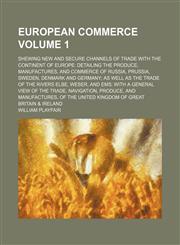European commerce; shewing new and secure channels of trade with the continent of Europe detailing the produce, manufactures, and commerce of Russia, Prussia, Sweden, Denmark and Germany; as well as the trade of the rivers Volume 1,1130401812,9781130401813