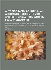Autobiography of Lutfullah, a Mohammedan gentleman, and his transactions with his fellow-creatures; interspersed with remarks on the habits, customs, and character of the people with whom he had to deal,1150207833,9781150207839