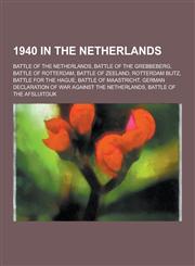 1940 in the Netherlands Battle of the Netherlands, Battle of the Grebbeberg, Battle of Rotterdam, Battle of Zeeland, Rotterdam Blitz, Battle F,123049068X,9781230490687