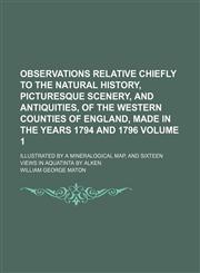 Observations relative chiefly to the natural history, picturesque scenery, and antiquities, of the western counties of England, made in the years 1794 and 1796 Volume 1; Illustrated by a mineralogical map, and sixteen views in aquatinta by Alken,1151185477,9781151185471